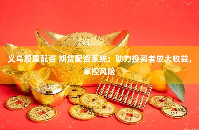義烏股票配資 期貨配資系統(tǒng)：助力投資者放大收益，掌控風(fēng)險(xiǎn)