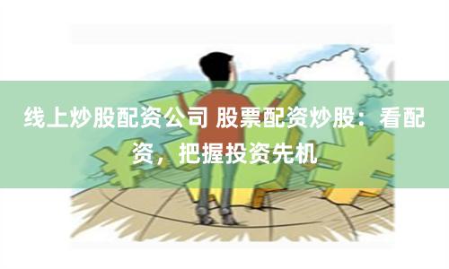 線(xiàn)上炒股配資公司 股票配資炒股：看配資，把握投資先機(jī)