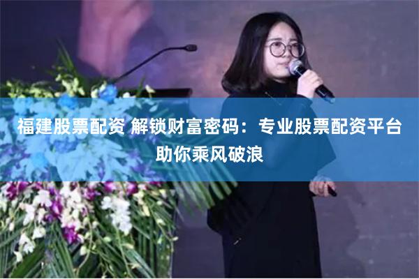 福建股票配資 解鎖財(cái)富密碼：專業(yè)股票配資平臺(tái)助你乘風(fēng)破浪