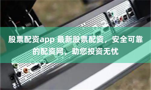 股票配資app 最新股票配資，安全可靠的配資網(wǎng)，助您投資無憂