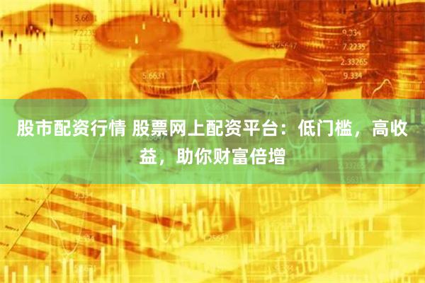 股市配資行情 股票網上配資平臺：低門檻，高收益，助你財富倍增