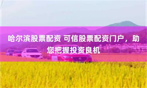 哈爾濱股票配資 可信股票配資門戶，助您把握投資良機
