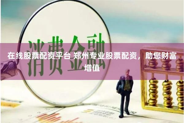在線股票配資平臺 鄭州專業股票配資，助您財富增值
