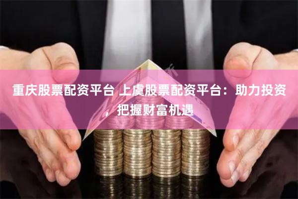 重慶股票配資平臺 上虞股票配資平臺：助力投資，把握財富機遇