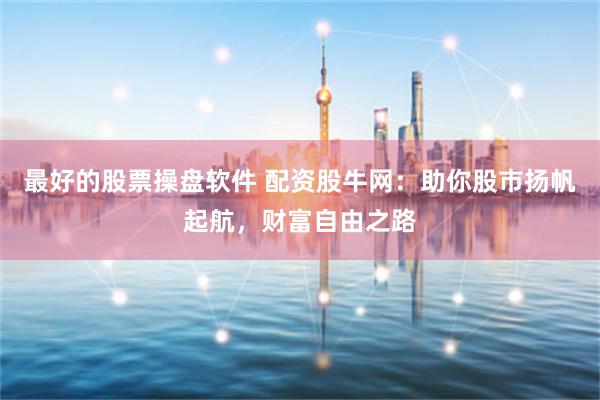 最好的股票操盤軟件 配資股牛網(wǎng)：助你股市揚帆起航，財富自由之路