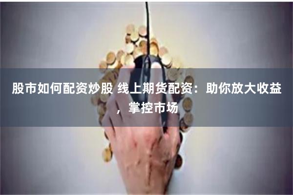 股市如何配資炒股 線上期貨配資：助你放大收益，掌控市場(chǎng)