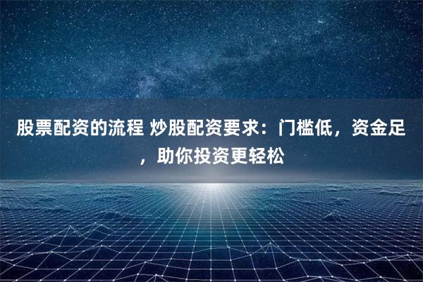 股票配資的流程 炒股配資要求：門(mén)檻低，資金足，助你投資更輕松