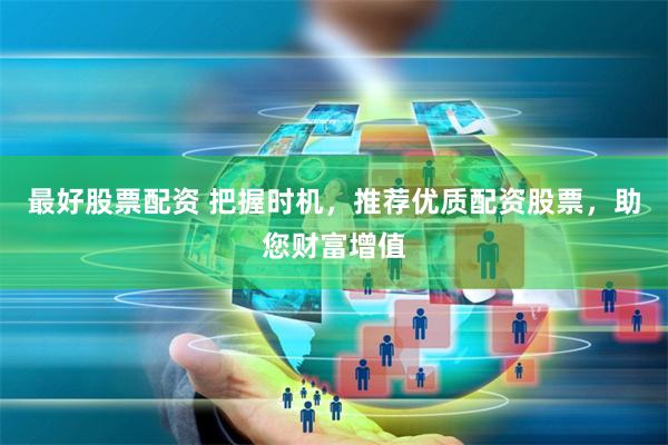最好股票配資 把握時(shí)機(jī)，推薦優(yōu)質(zhì)配資股票，助您財(cái)富增值