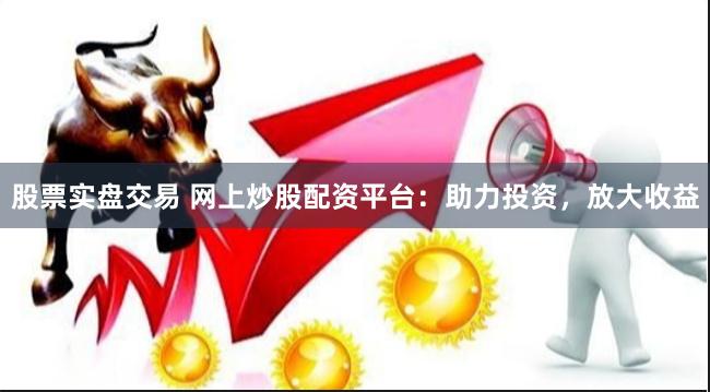股票實(shí)盤(pán)交易 網(wǎng)上炒股配資平臺(tái)：助力投資，放大收益