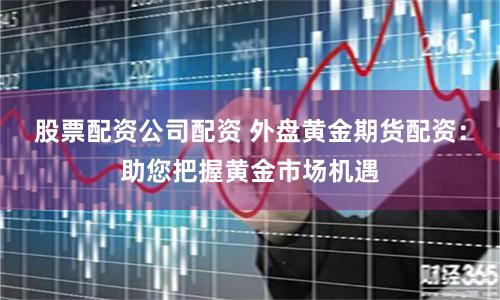 股票配資公司配資 外盤(pán)黃金期貨配資：助您把握黃金市場(chǎng)機(jī)遇