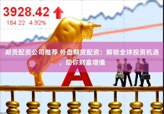期貨配資公司推薦 外盤(pán)期貨配資：解鎖全球投資機(jī)遇，助你財(cái)富增值