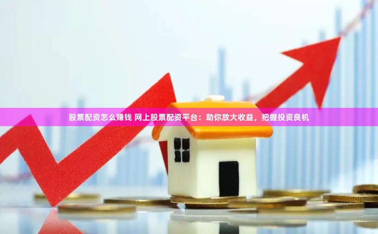 股票配資怎么賺錢 網上股票配資平臺：助你放大收益，把握投資良機