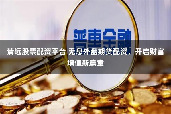 清遠股票配資平臺 無息外盤期貨配資，開啟財富增值新篇章