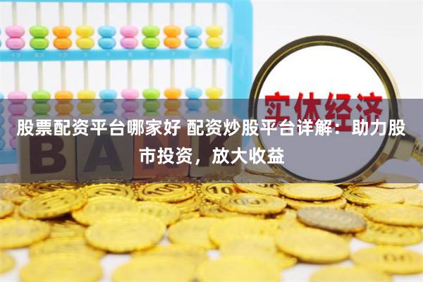 股票配資平臺哪家好 配資炒股平臺詳解：助力股市投資，放大收益