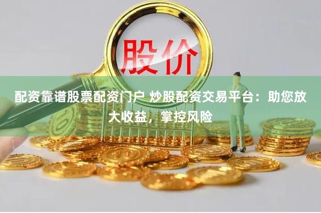 配資靠譜股票配資門戶 炒股配資交易平臺：助您放大收益，掌控風險
