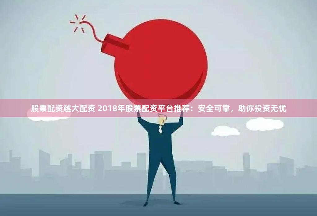 股票配資越大配資 2018年股票配資平臺推薦：安全可靠，助你投資無憂