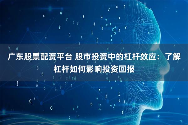 廣東股票配資平臺 股市投資中的杠桿效應(yīng)：了解杠桿如何影響投資回報
