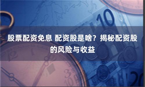 股票配資免息 配資股是啥？揭秘配資股的風(fēng)險與收益