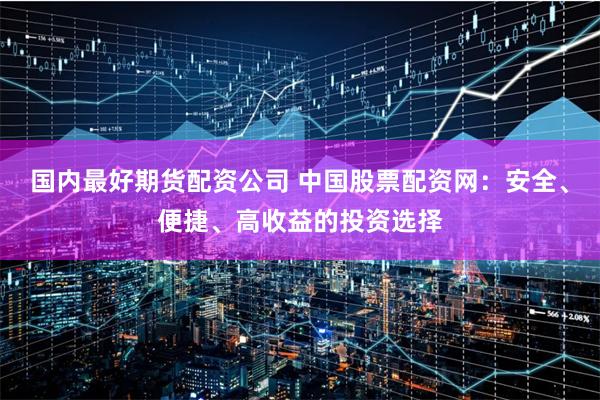 國內(nèi)最好期貨配資公司 中國股票配資網(wǎng)：安全、便捷、高收益的投資選擇