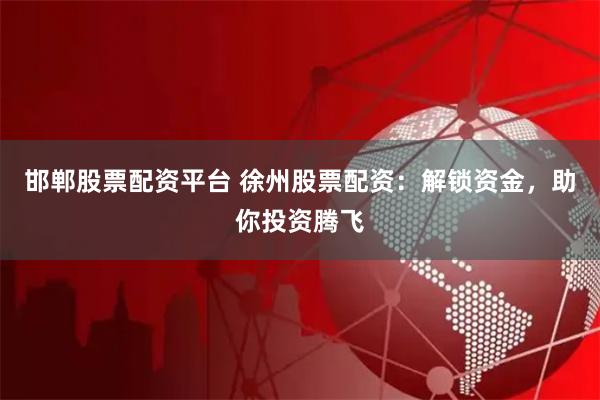 邯鄲股票配資平臺(tái) 徐州股票配資：解鎖資金，助你投資騰飛