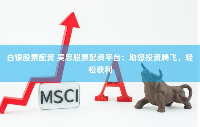白銀股票配資 吳忠股票配資平臺：助您投資騰飛，輕松獲利