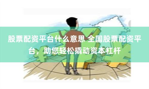 股票配資平臺什么意思 全國股票配資平臺，助您輕松撬動資本杠桿