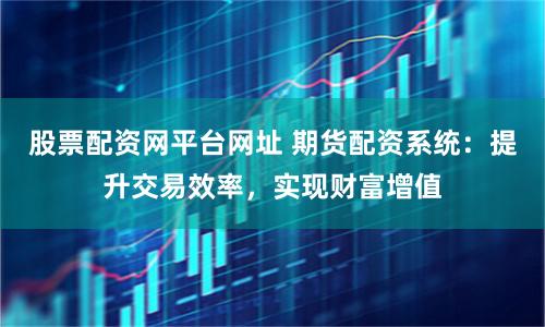 股票配資網平臺網址 期貨配資系統：提升交易效率，實現財富增值