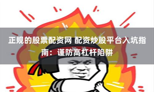 正規(guī)的股票配資網(wǎng) 配資炒股平臺(tái)入坑指南：謹(jǐn)防高杠桿陷阱