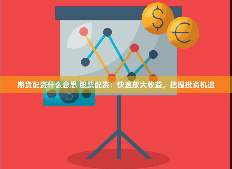 期貨配資什么意思 股票配資：快速放大收益，把握投資機遇