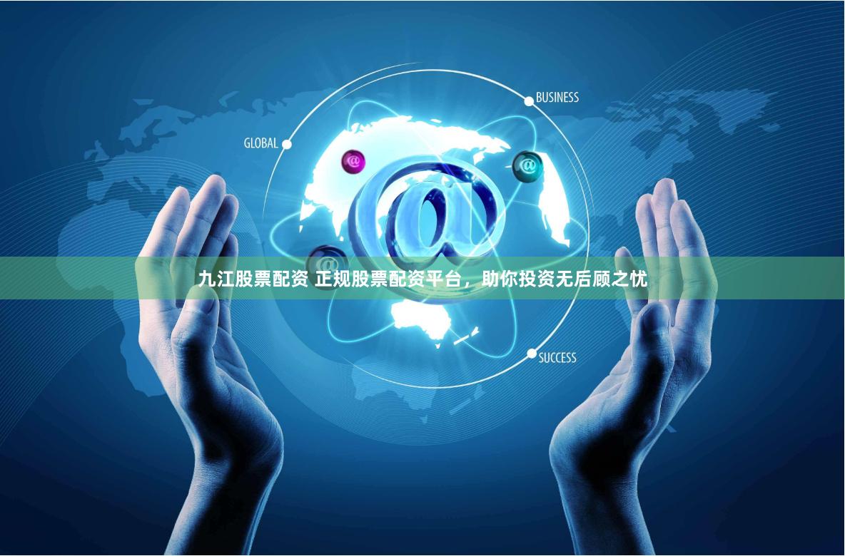 九江股票配資 正規股票配資平臺，助你投資無后顧之憂