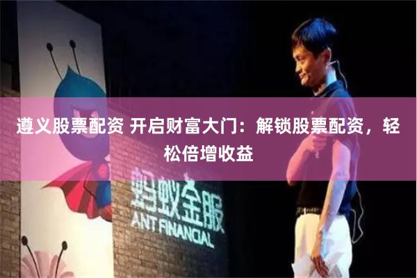 遵義股票配資 開啟財富大門：解鎖股票配資，輕松倍增收益