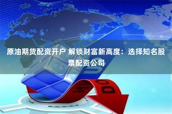 原油期貨配資開戶 解鎖財富新高度：選擇知名股票配資公司