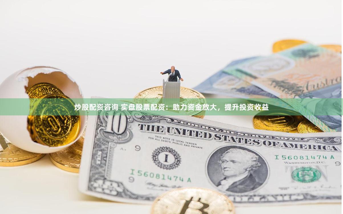炒股配資咨詢 實盤股票配資：助力資金放大，提升投資收益