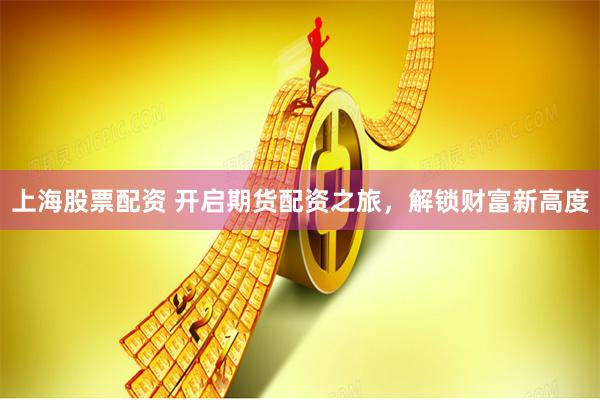 上海股票配資 開啟期貨配資之旅，解鎖財富新高度