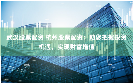 武漢股票配資 杭州股票配資：助您把握投資機遇，實現財富增值