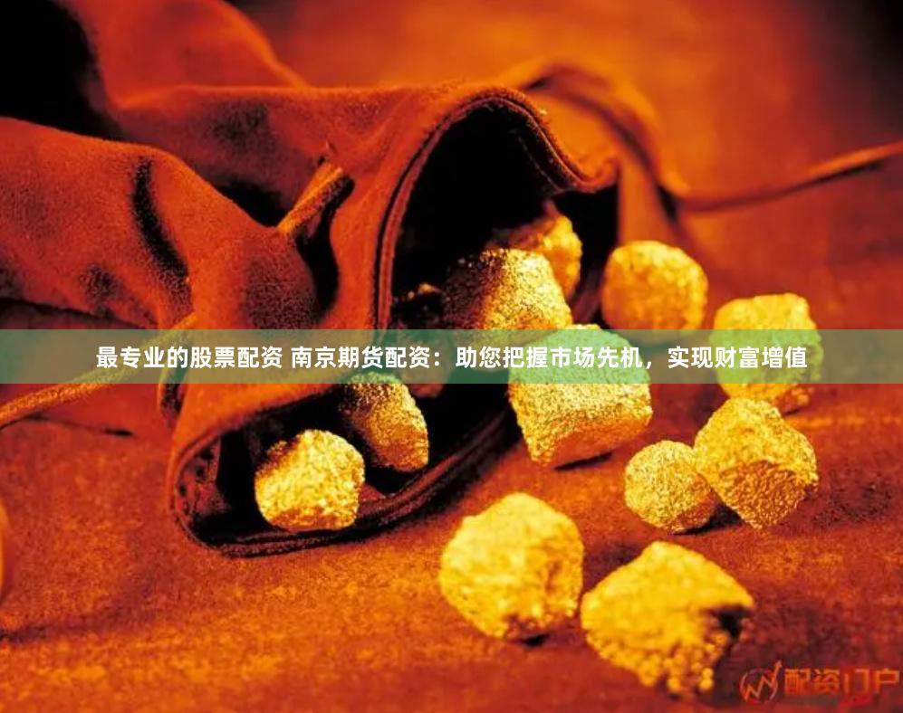 最專(zhuān)業(yè)的股票配資 南京期貨配資：助您把握市場(chǎng)先機(jī)，實(shí)現(xiàn)財(cái)富增值