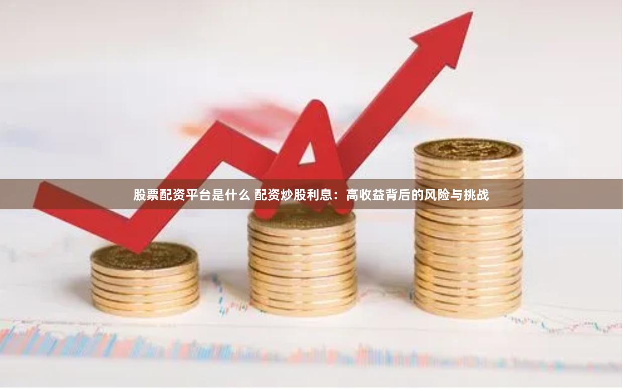 股票配資平臺(tái)是什么 配資炒股利息：高收益背后的風(fēng)險(xiǎn)與挑戰(zhàn)