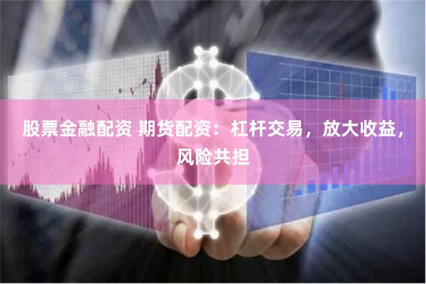 股票金融配資 期貨配資：杠桿交易，放大收益，風險共擔