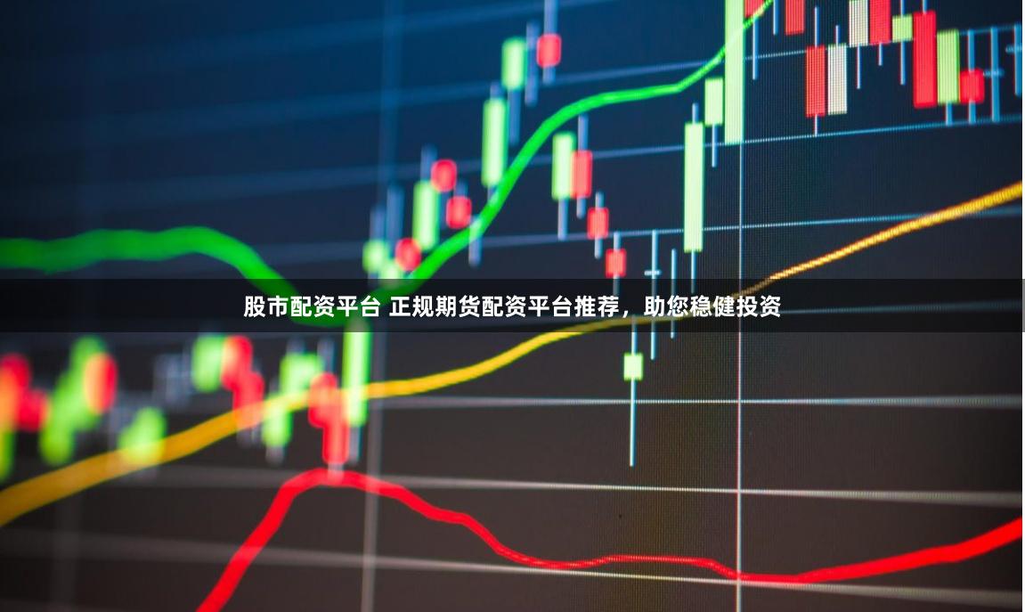 股市配資平臺 正規期貨配資平臺推薦，助您穩健投資