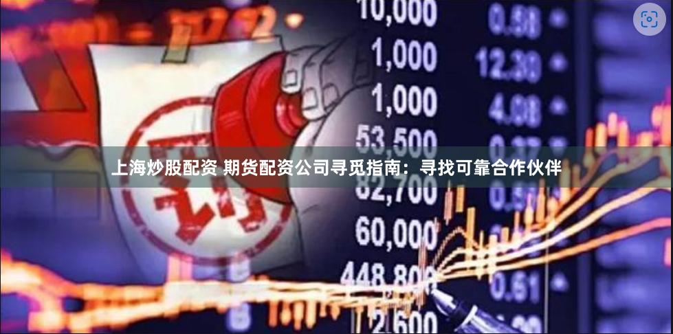 上海炒股配資 期貨配資公司尋覓指南：尋找可靠合作伙伴