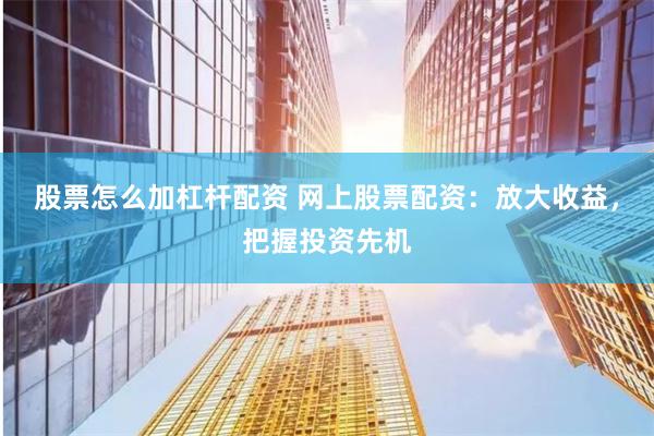 股票怎么加杠桿配資 網上股票配資：放大收益，把握投資先機