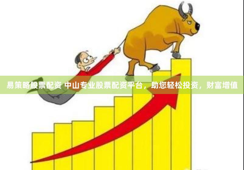 易策略股票配資 中山專業股票配資平臺，助您輕松投資，財富增值