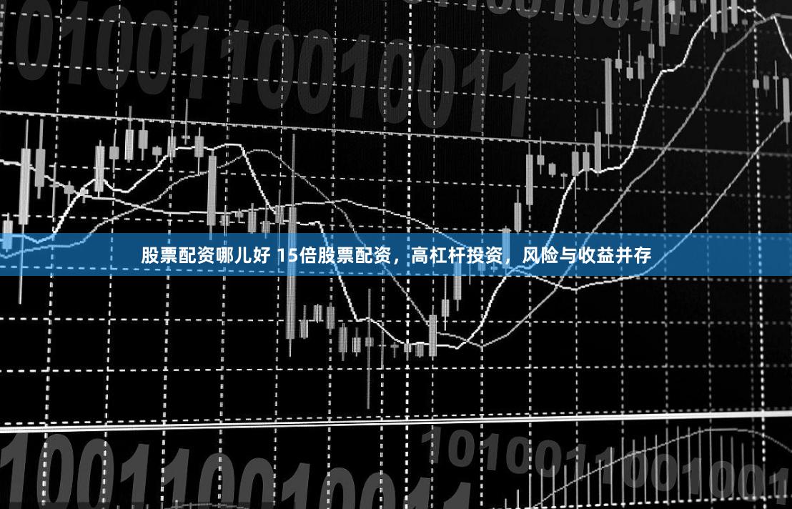 股票配資哪兒好 15倍股票配資，高杠桿投資，風險與收益并存