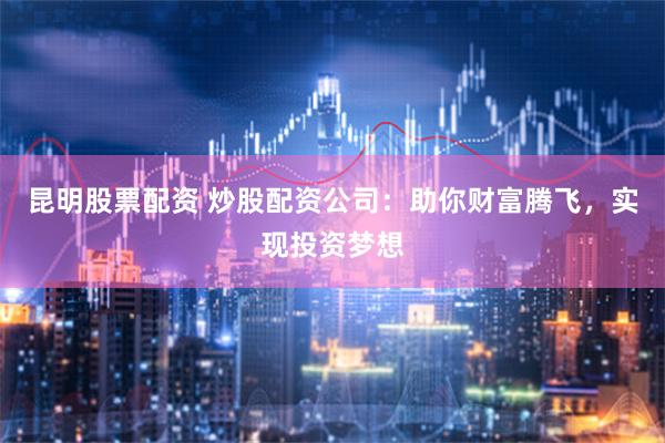 昆明股票配資 炒股配資公司：助你財富騰飛，實現投資夢想