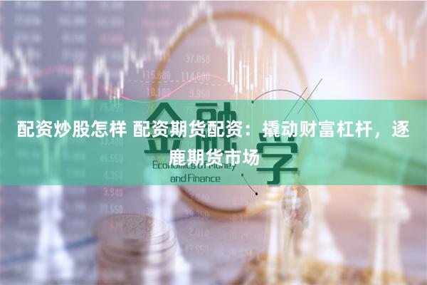 配資炒股怎樣 配資期貨配資：撬動財富杠桿，逐鹿期貨市場
