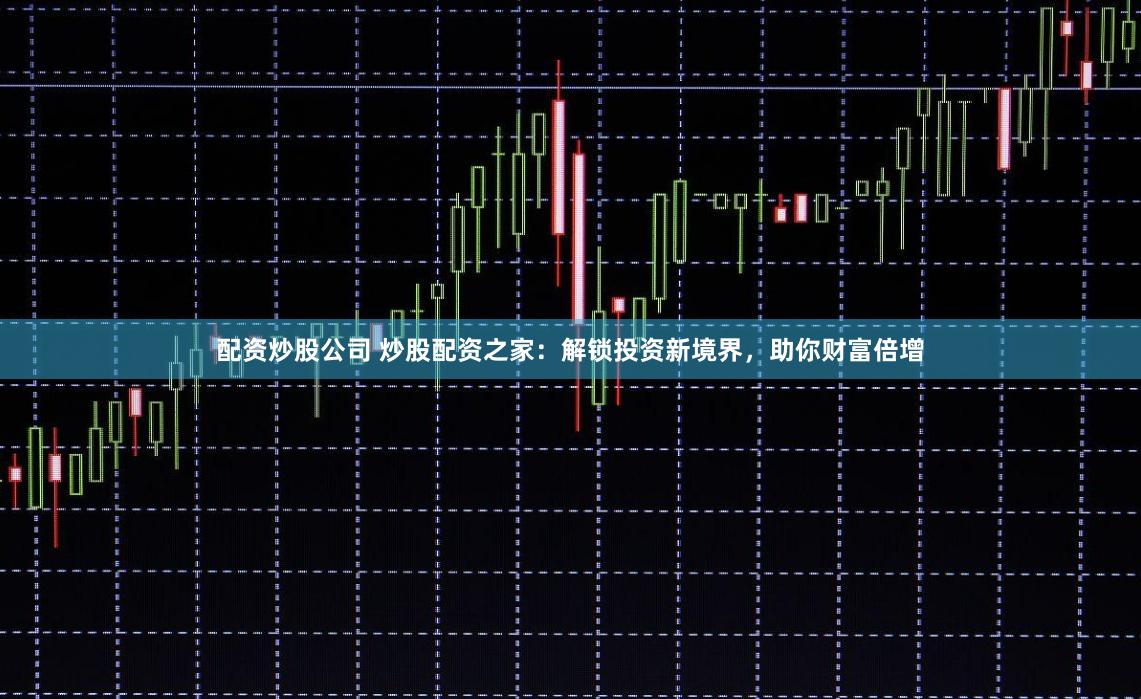 配資炒股公司 炒股配資之家：解鎖投資新境界，助你財富倍增