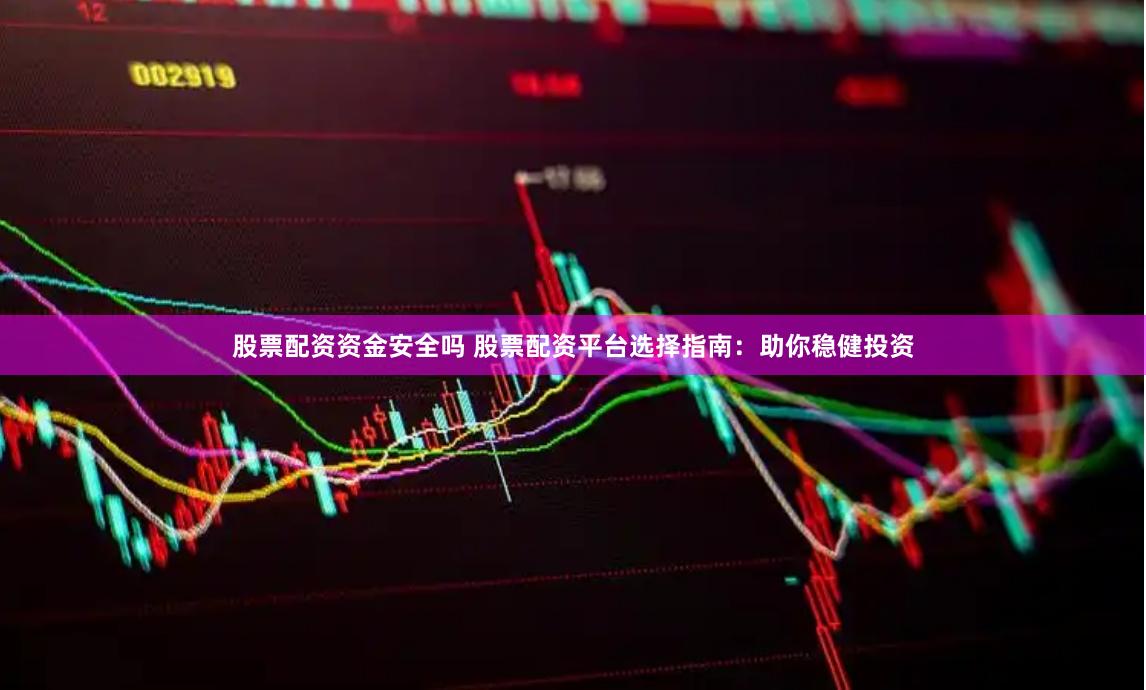 股票配資資金安全嗎 股票配資平臺選擇指南：助你穩健投資
