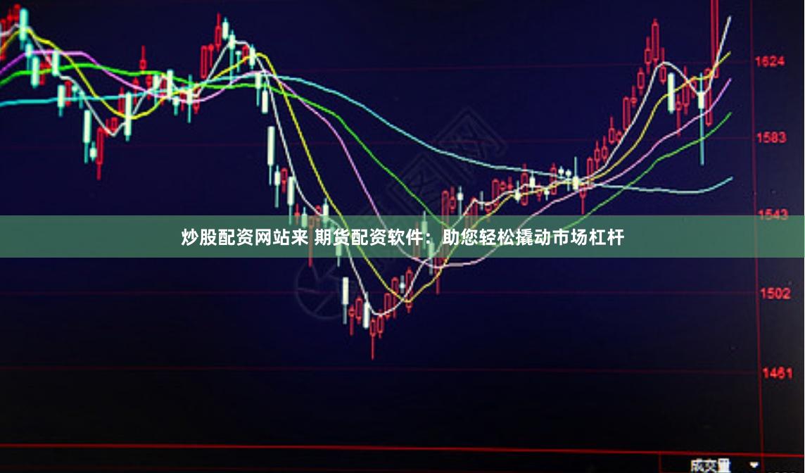 炒股配資網站來 期貨配資軟件：助您輕松撬動市場杠桿