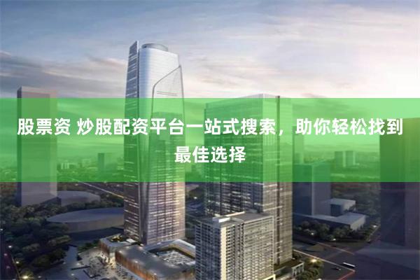 股票資 炒股配資平臺一站式搜索，助你輕松找到最佳選擇