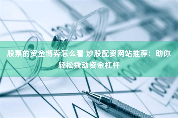 股票的資金博弈怎么看 炒股配資網站推薦：助你輕松撬動資金杠桿